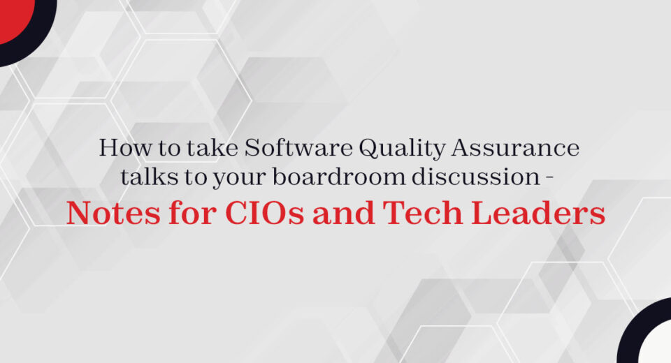 How to take Software Quality Assurance talks to your boardroom discussion – Notes for CIOs and Tech Leaders