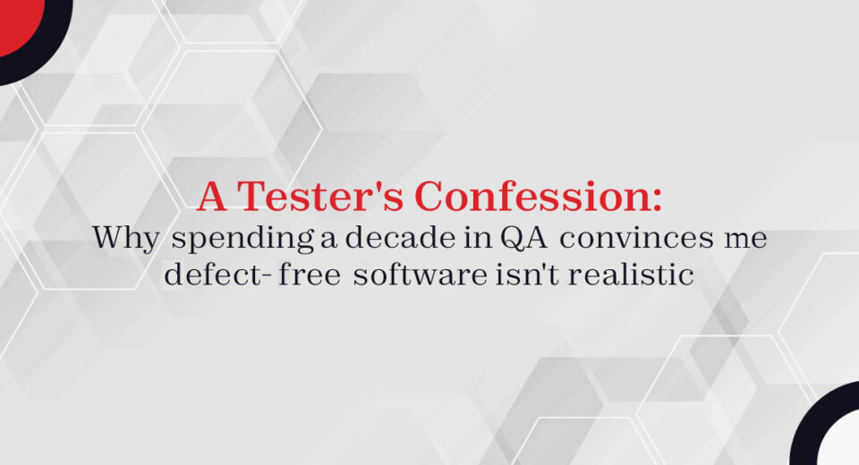 A Tester’s Confession: Why spending a decade in QA convinces me defect-free software isn’t realistic
