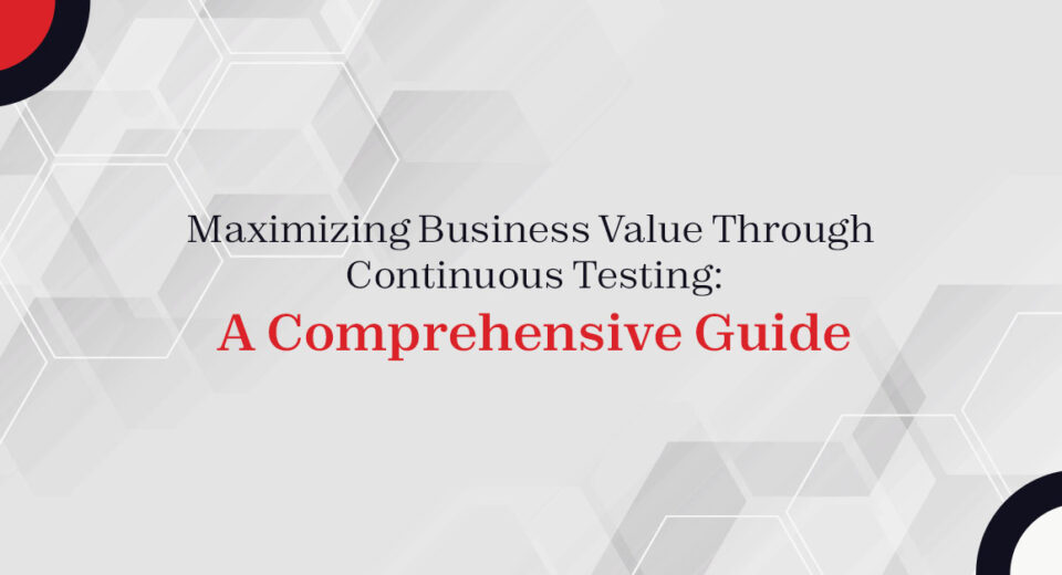 Maximizing Business Value Through Continuous Testing: A Comprehensive Guide