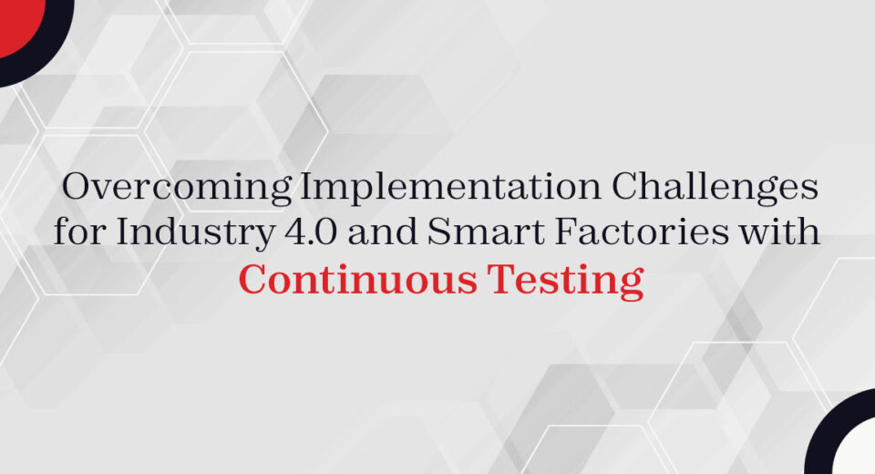 Overcoming Implementation Challenges for Industry 4.0 and Smart Factories with Continuous Testing