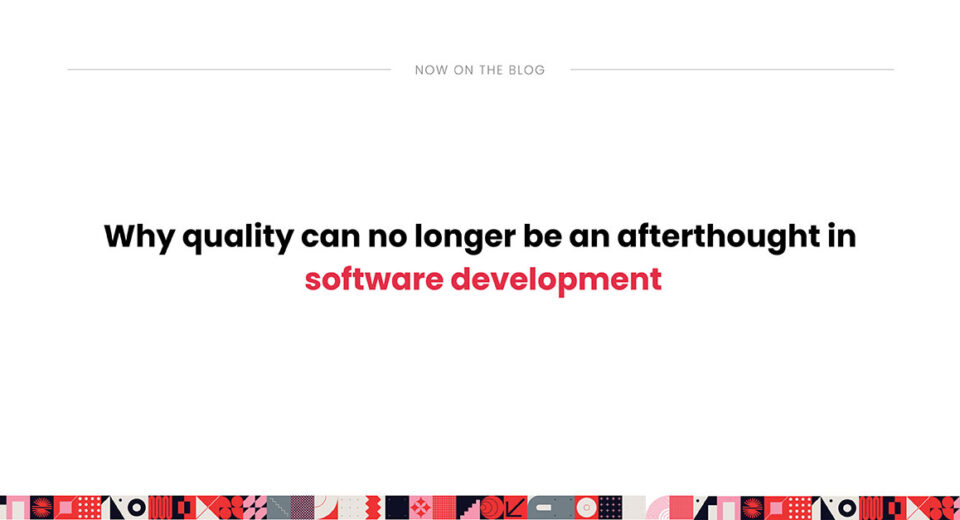 Why quality can no longer be an afterthought in software development