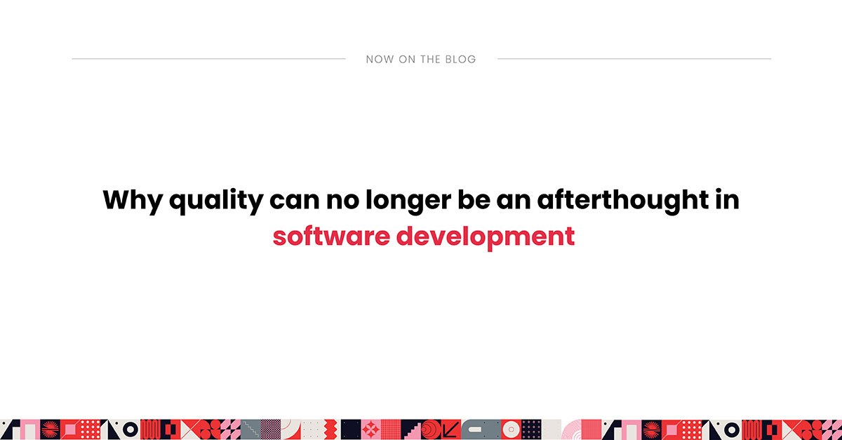 Why quality can no longer be an afterthought in software development