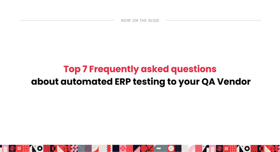 Top 7 Frequently asked questions about automated ERP testing to your QA Vendor