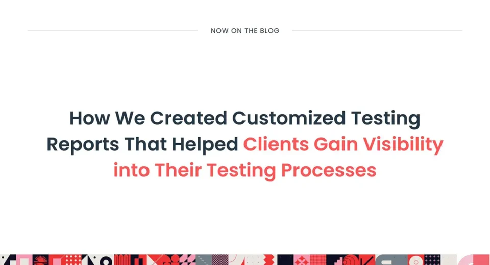 How We Created Customized Testing Reports That Helped Clients Gain Visibility into Their Testing Processes